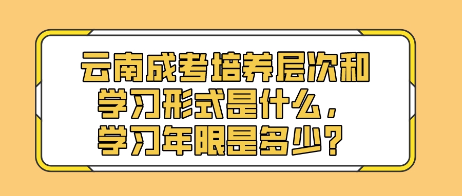 云南成考培養層次和學習形式是什么，學習年限是多少？.jpeg