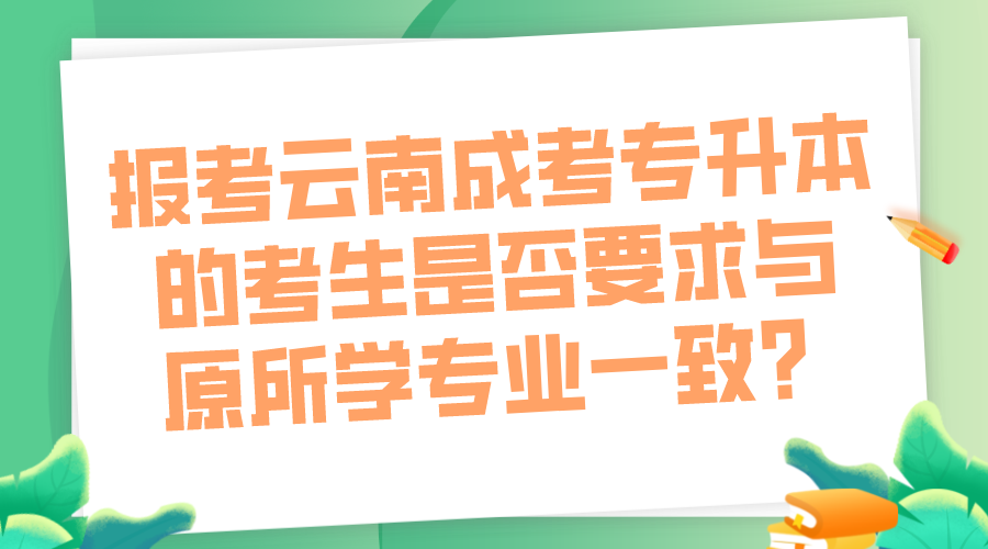 報考云南成考專升本的考生是否要求與原所學(xué)專業(yè)一致？.png