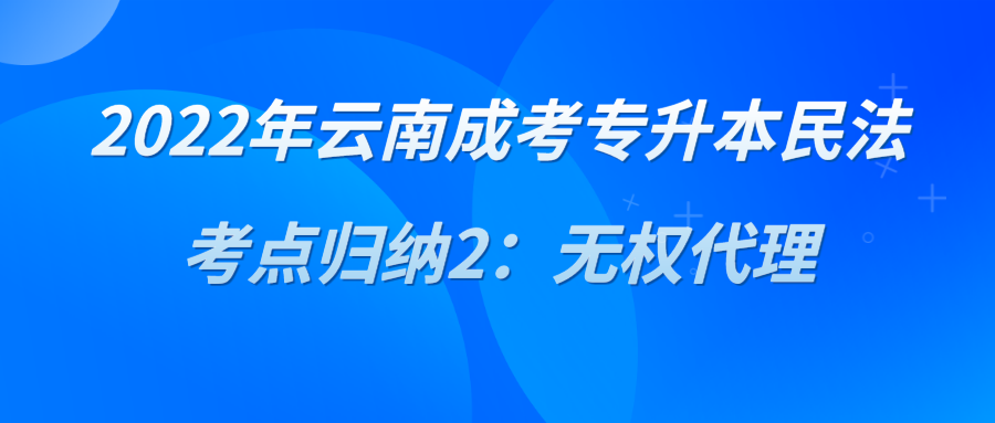2022年云南成考專升本民法考點歸納2：無權(quán)代理.png